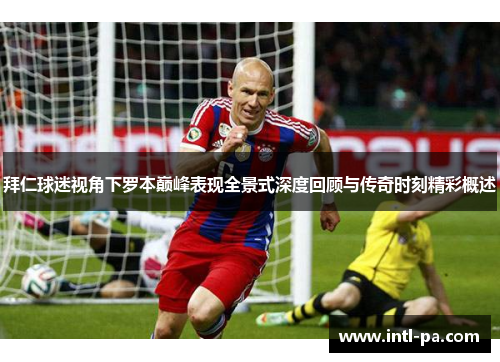 拜仁球迷视角下罗本巅峰表现全景式深度回顾与传奇时刻精彩概述 拜仁球迷视角下罗本巅峰表现全景式深度回顾与传奇时刻精彩概述