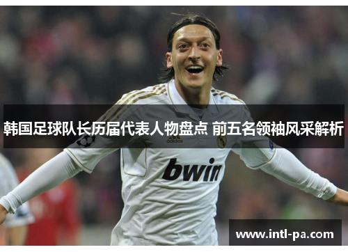 韩国足球队长历届代表人物盘点 前五名领袖风采解析