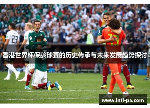 香港世界杯保龄球赛的历史传承与未来发展趋势探讨