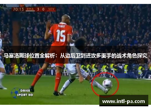 马塞洛踢球位置全解析：从边后卫到进攻多面手的战术角色探究