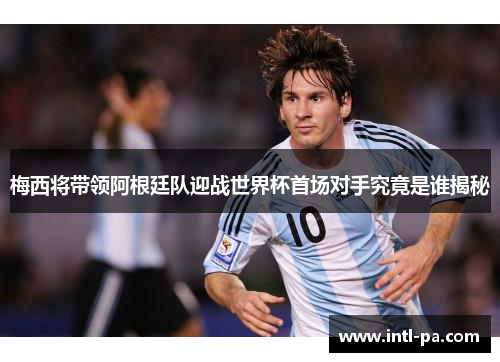 梅西将带领阿根廷队迎战世界杯首场对手究竟是谁揭秘 梅西将带领阿根廷队迎战世界杯首场对手究竟是谁揭秘