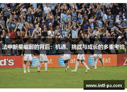 法甲新星崛起的背后:机遇、挑战与成长的多重考验 法甲新星崛起的背后:机遇、挑战与成长的多重考验
