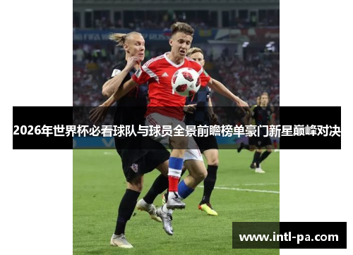2026年世界杯必看球队与球员全景前瞻榜单豪门新星巅峰对决 2026年世界杯必看球队与球员全景前瞻榜单豪门新星巅峰对决