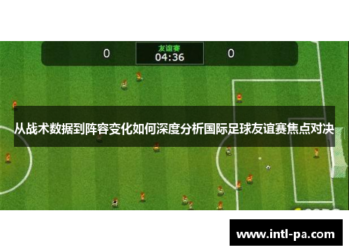 从战术数据到阵容变化如何深度分析国际足球友谊赛焦点对决 从战术数据到阵容变化如何深度分析国际足球友谊赛焦点对决