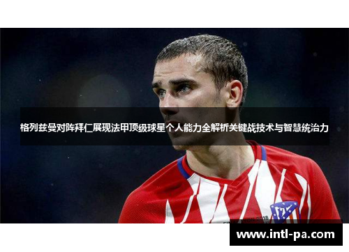 格列兹曼对阵拜仁展现法甲顶级球星个人能力全解析关键战技术与智慧统治力