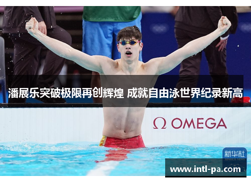 潘展乐突破极限再创辉煌 成就自由泳世界纪录新高