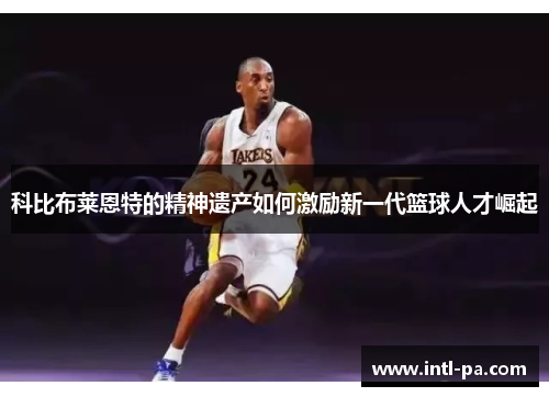 科比布莱恩特的精神遗产如何激励新一代篮球人才崛起 科比布莱恩特的精神遗产如何激励新一代篮球人才崛起