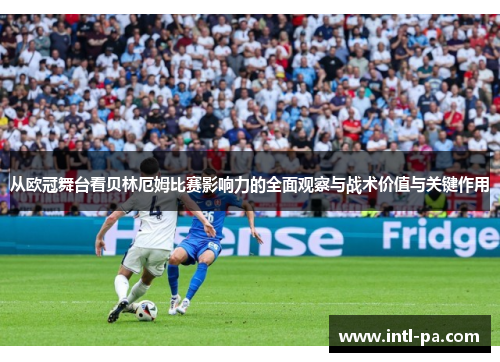 从欧冠舞台看贝林厄姆比赛影响力的全面观察与战术价值与关键作用 从欧冠舞台看贝林厄姆比赛影响力的全面观察与战术价值与关键作用