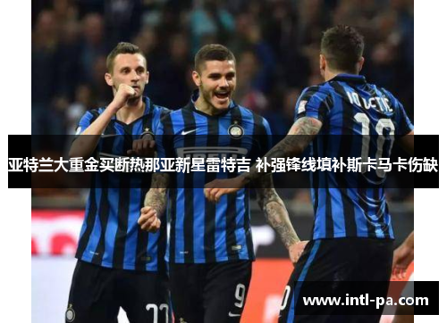 亚特兰大重金买断热那亚新星雷特吉 补强锋线填补斯卡马卡伤缺