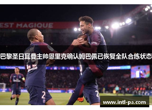 巴黎圣日耳曼主帅恩里克确认姆巴佩已恢复全队合练状态 巴黎圣日耳曼主帅恩里克确认姆巴佩已恢复全队合练状态