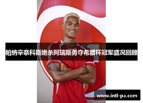 帕纳辛奈科斯绝杀阿瑞斯勇夺希腊杯冠军盛况回顾