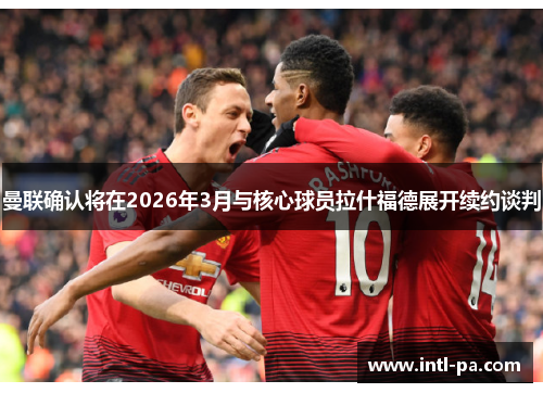 曼联确认将在2026年3月与核心球员拉什福德展开续约谈判