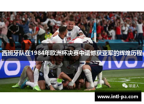 西班牙队在1984年欧洲杯决赛中遗憾获亚军的辉煌历程
