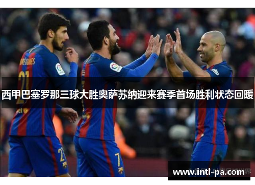 西甲巴塞罗那三球大胜奥萨苏纳迎来赛季首场胜利状态回暖