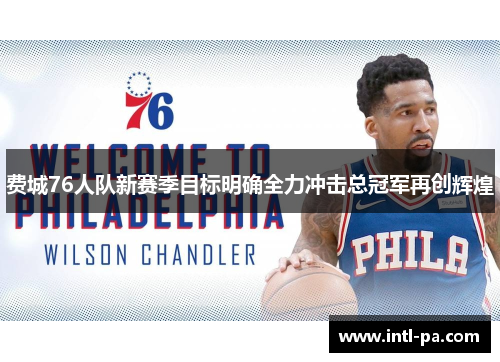 费城76人队新赛季目标明确全力冲击总冠军再创辉煌