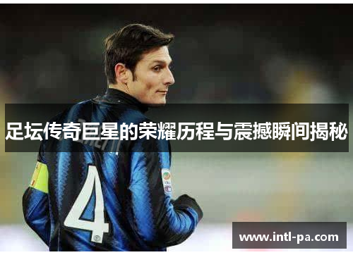 足坛传奇巨星的荣耀历程与震撼瞬间揭秘