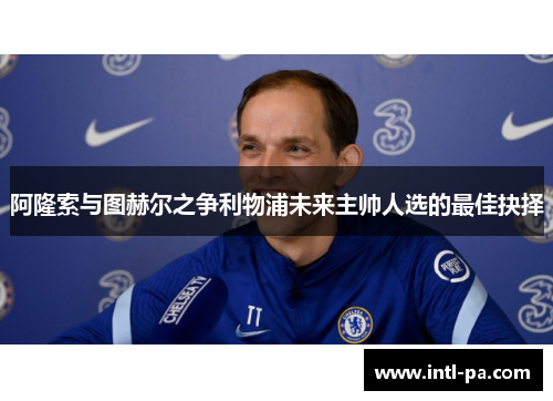 阿隆索与图赫尔之争利物浦未来主帅人选的最佳抉择