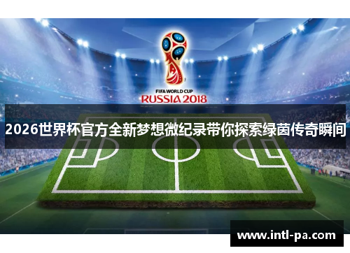 2026世界杯官方全新梦想微纪录带你探索绿茵传奇瞬间 2026世界杯官方全新梦想微纪录带你探索绿茵传奇瞬间