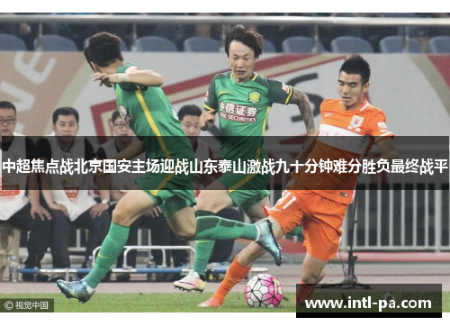 中超焦点战北京国安主场迎战山东泰山激战九十分钟难分胜负最终战平 中超焦点战北京国安主场迎战山东泰山激战九十分钟难分胜负最终战平