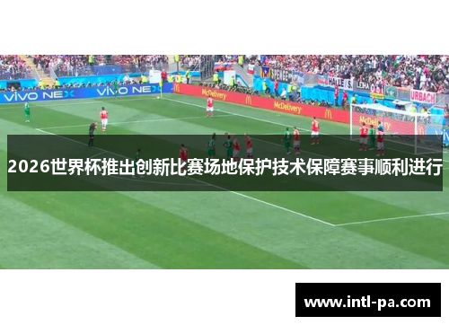 2026世界杯推出创新比赛场地保护技术保障赛事顺利进行 2026世界杯推出创新比赛场地保护技术保障赛事顺利进行