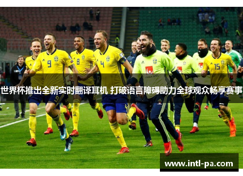 世界杯推出全新实时翻译耳机 打破语言障碍助力全球观众畅享赛事 世界杯推出全新实时翻译耳机 打破语言障碍助力全球观众畅享赛事