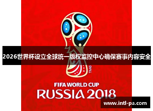 2026世界杯设立全球统一版权监控中心确保赛事内容安全 2026世界杯设立全球统一版权监控中心确保赛事内容安全