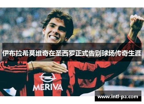 伊布拉希莫维奇在圣西罗正式告别球场传奇生涯 伊布拉希莫维奇在圣西罗正式告别球场传奇生涯
