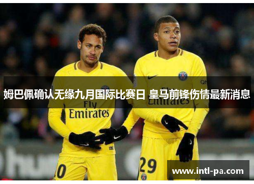 姆巴佩确认无缘九月国际比赛日 皇马前锋伤情最新消息 姆巴佩确认无缘九月国际比赛日 皇马前锋伤情最新消息