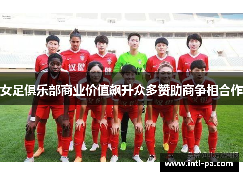 女足俱乐部商业价值飙升众多赞助商争相合作 女足俱乐部商业价值飙升众多赞助商争相合作