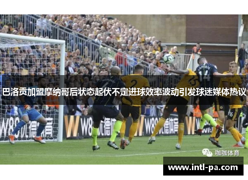 巴洛贡加盟摩纳哥后状态起伏不定进球效率波动引发球迷媒体热议 巴洛贡加盟摩纳哥后状态起伏不定进球效率波动引发球迷媒体热议