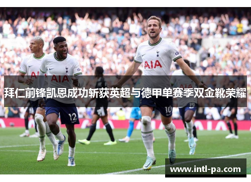 拜仁前锋凯恩成功斩获英超与德甲单赛季双金靴荣耀 拜仁前锋凯恩成功斩获英超与德甲单赛季双金靴荣耀