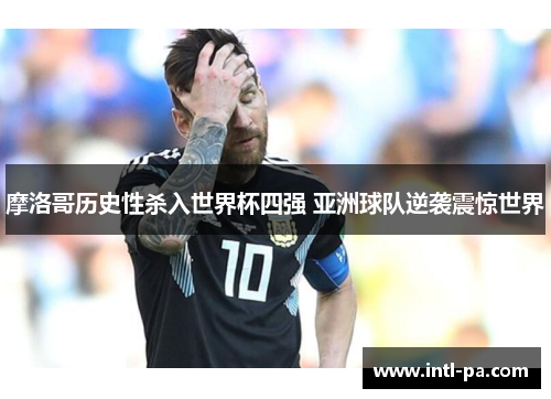 摩洛哥历史性杀入世界杯四强 亚洲球队逆袭震惊世界 摩洛哥历史性杀入世界杯四强 亚洲球队逆袭震惊世界