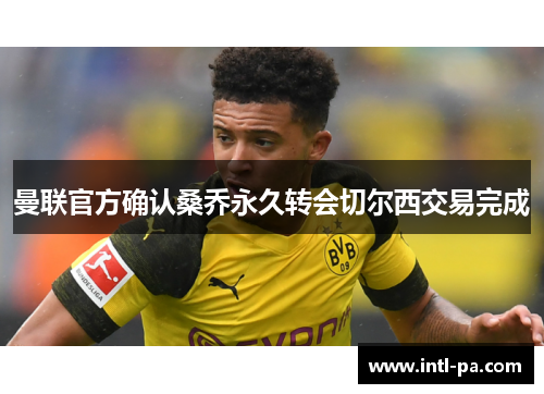 曼联官方确认桑乔永久转会切尔西交易完成 曼联官方确认桑乔永久转会切尔西交易完成