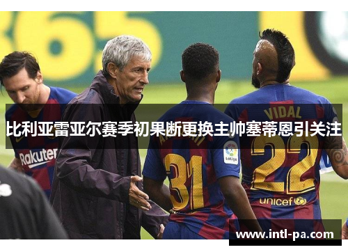 比利亚雷亚尔赛季初果断更换主帅塞蒂恩引关注 比利亚雷亚尔赛季初果断更换主帅塞蒂恩引关注