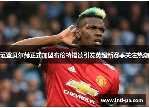 范登贝尔赫正式加盟布伦特福德引发英超新赛季关注热潮 范登贝尔赫正式加盟布伦特福德引发英超新赛季关注热潮