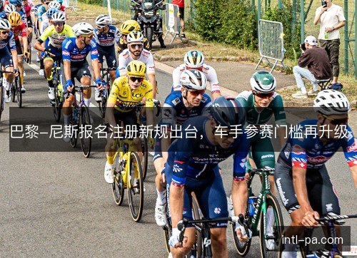 巴黎-尼斯报名注册新规出台,车手参赛门槛再升级 巴黎-尼斯报名注册新规出台,车手参赛门槛再升级