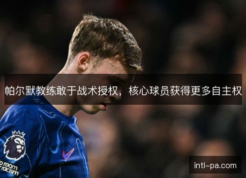 帕尔默教练敢于战术授权，核心球员获得更多自主权