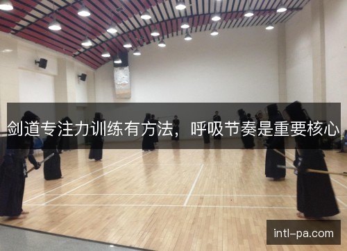 剑道专注力训练有方法，呼吸节奏是重要核心